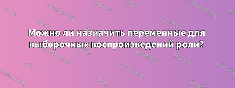 Можно ли назначить переменные для выборочных воспроизведений роли?