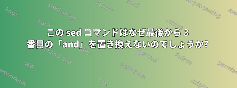 この sed コマンドはなぜ最後から 3 番目の「and」を置き換えないのでしょうか?