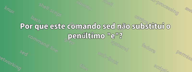 Por que este comando sed não substitui o penúltimo "e"?