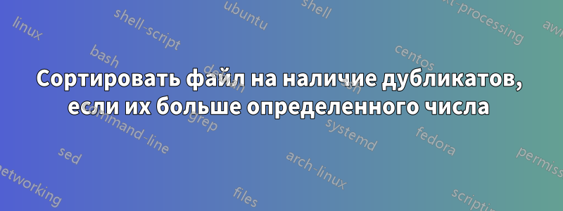 Сортировать файл на наличие дубликатов, если их больше определенного числа