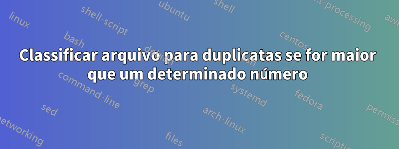 Classificar arquivo para duplicatas se for maior que um determinado número