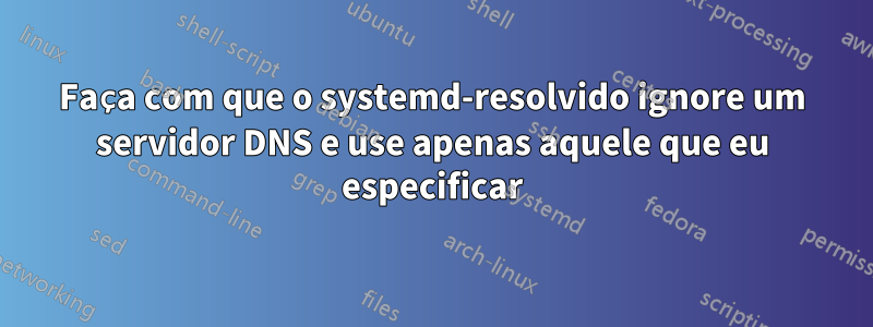 Faça com que o systemd-resolvido ignore um servidor DNS e use apenas aquele que eu especificar