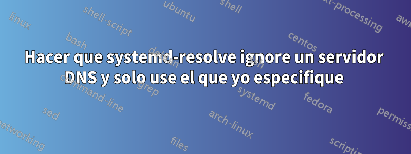 Hacer que systemd-resolve ignore un servidor DNS y solo use el que yo especifique