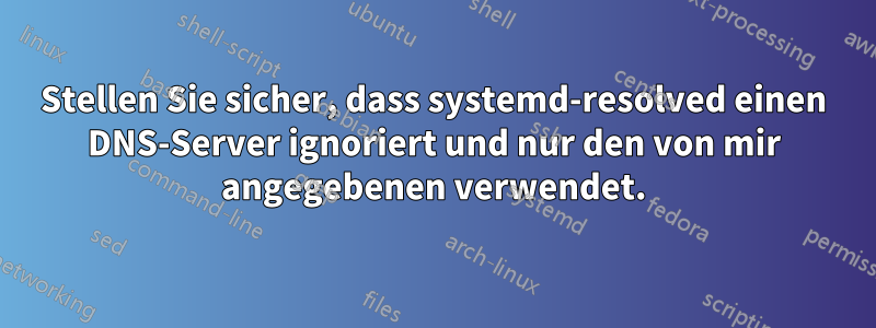 Stellen Sie sicher, dass systemd-resolved einen DNS-Server ignoriert und nur den von mir angegebenen verwendet.