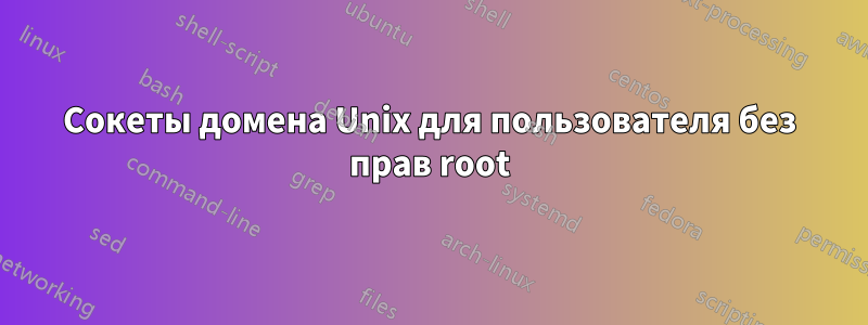 Сокеты домена Unix для пользователя без прав root