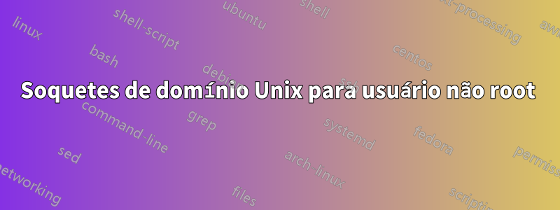 Soquetes de domínio Unix para usuário não root