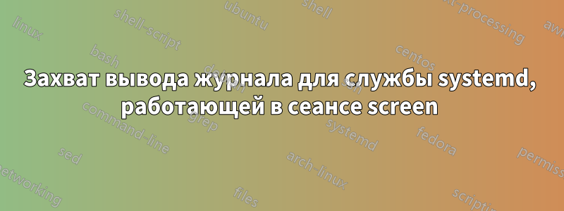 Захват вывода журнала для службы systemd, работающей в сеансе screen