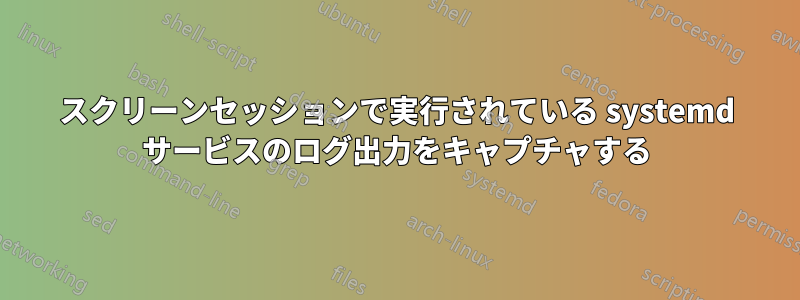 スクリーンセッションで実行されている systemd サービスのログ出力をキャプチャする