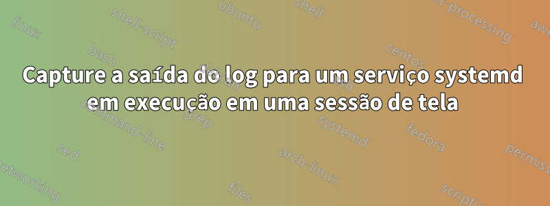 Capture a saída do log para um serviço systemd em execução em uma sessão de tela