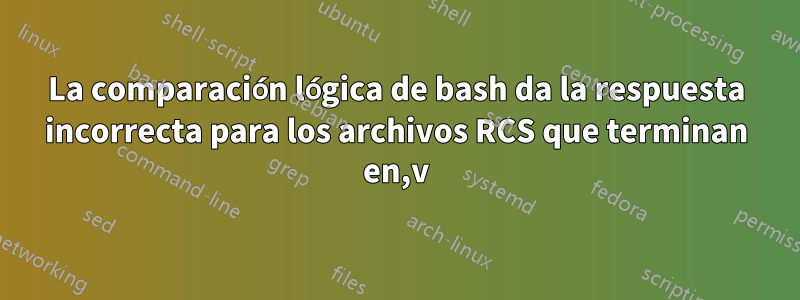 La comparación lógica de bash da la respuesta incorrecta para los archivos RCS que terminan en,v