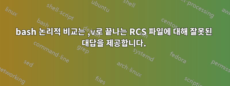 bash 논리적 비교는 ,v로 끝나는 RCS 파일에 대해 잘못된 대답을 제공합니다.