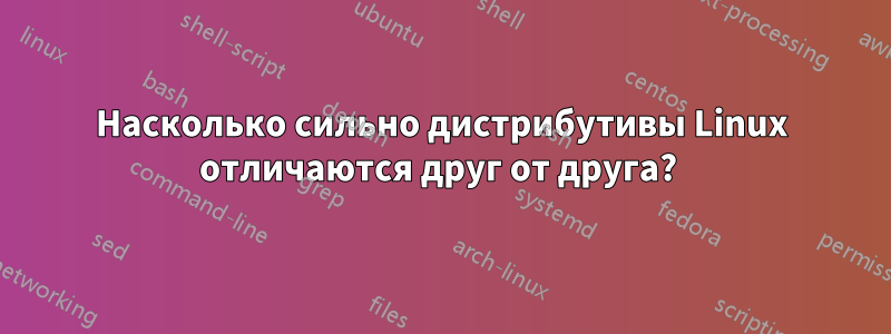 Насколько сильно дистрибутивы Linux отличаются друг от друга? 