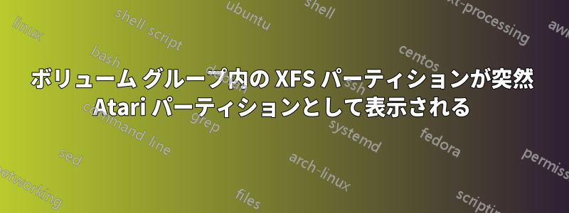 ボリューム グループ内の XFS パーティションが突然 Atari パーティションとして表示される