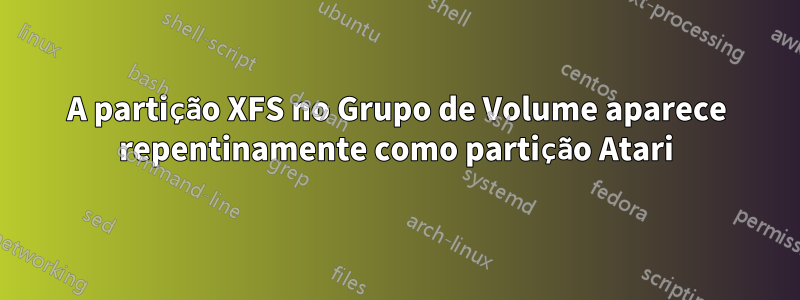 A partição XFS no Grupo de Volume aparece repentinamente como partição Atari