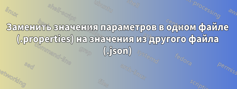 Заменить значения параметров в одном файле (.properties) на значения из другого файла (.json)