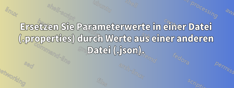 Ersetzen Sie Parameterwerte in einer Datei (.properties) durch Werte aus einer anderen Datei (.json).