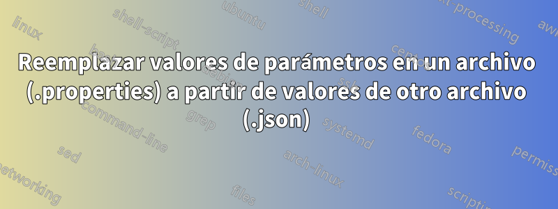 Reemplazar valores de parámetros en un archivo (.properties) a partir de valores de otro archivo (.json)