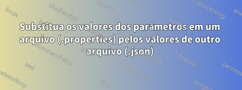 Substitua os valores dos parâmetros em um arquivo (.properties) pelos valores de outro arquivo (.json)