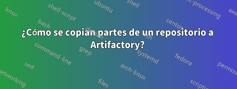 ¿Cómo se copian partes de un repositorio a Artifactory?