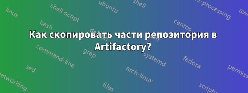 Как скопировать части репозитория в Artifactory?