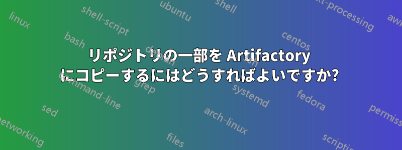 リポジトリの一部を Artifactory にコピーするにはどうすればよいですか?