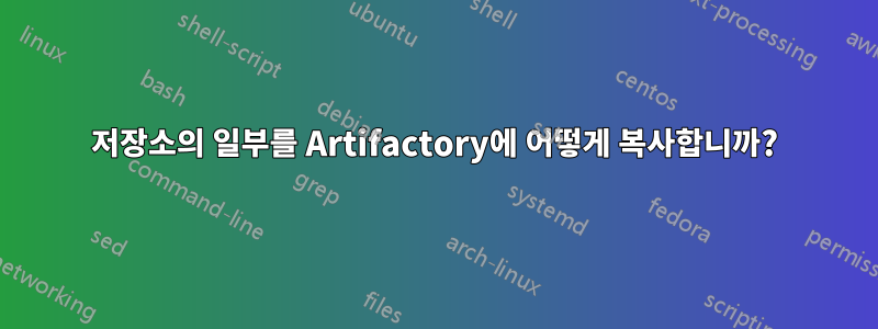 저장소의 일부를 Artifactory에 어떻게 복사합니까?