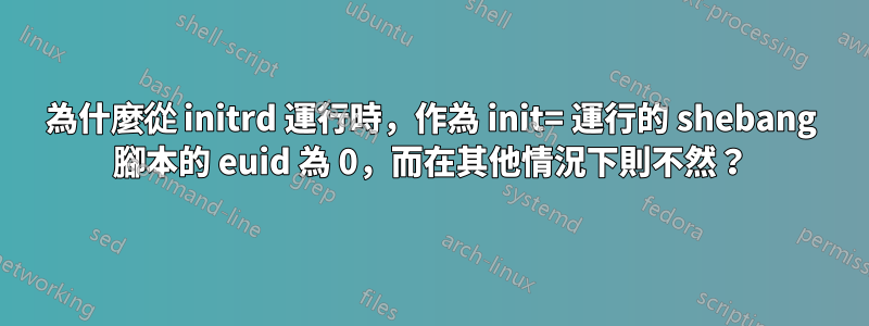 為什麼從 initrd 運行時，作為 init= 運行的 shebang 腳本的 euid 為 0，而在其他情況下則不然？