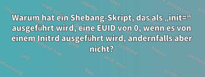 Warum hat ein Shebang-Skript, das als „init=“ ausgeführt wird, eine EUID von 0, wenn es von einem Initrd ausgeführt wird, andernfalls aber nicht?