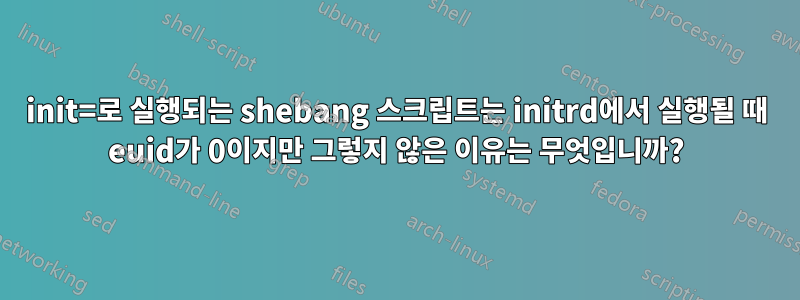 init=로 실행되는 shebang 스크립트는 initrd에서 실행될 때 euid가 0이지만 그렇지 않은 이유는 무엇입니까?