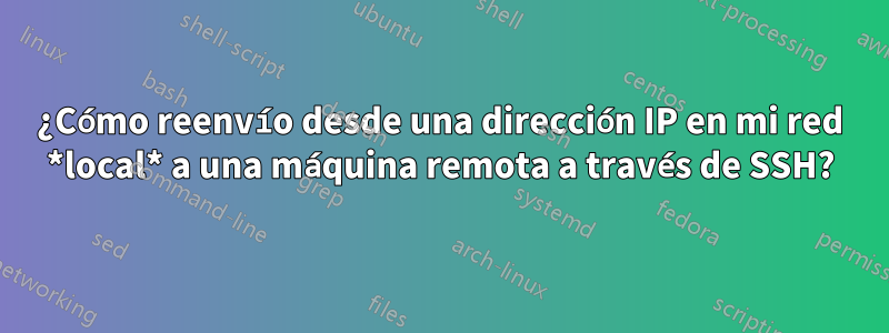 ¿Cómo reenvío desde una dirección IP en mi red *local* a una máquina remota a través de SSH?