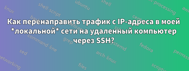 Как перенаправить трафик с IP-адреса в моей *локальной* сети на удаленный компьютер через SSH?