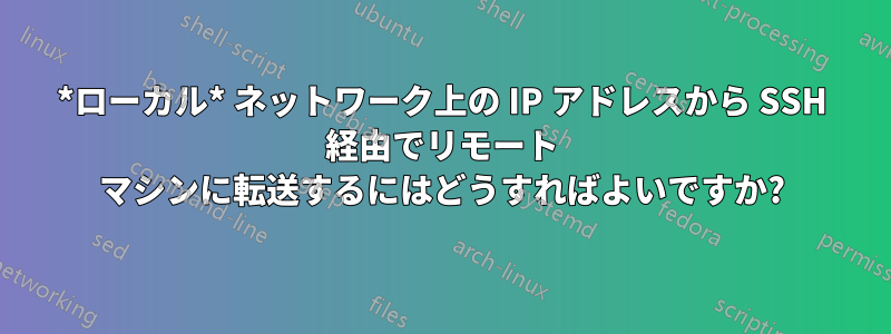 *ローカル* ネットワーク上の IP アドレスから SSH 経由でリモート マシンに転送するにはどうすればよいですか?