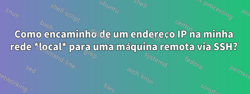 Como encaminho de um endereço IP na minha rede *local* para uma máquina remota via SSH?