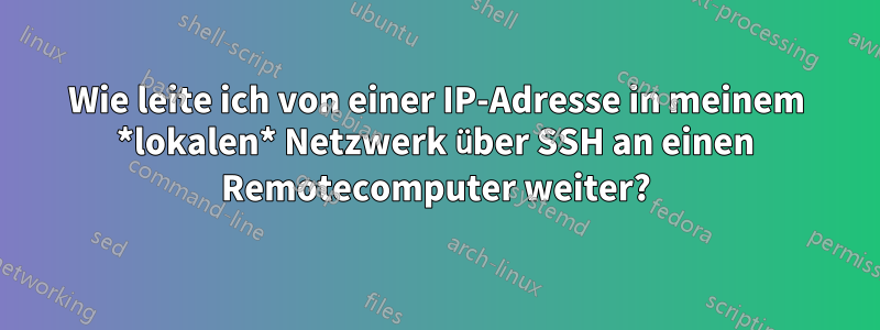 Wie leite ich von einer IP-Adresse in meinem *lokalen* Netzwerk über SSH an einen Remotecomputer weiter?