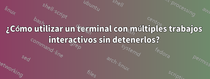 ¿Cómo utilizar un terminal con múltiples trabajos interactivos sin detenerlos?