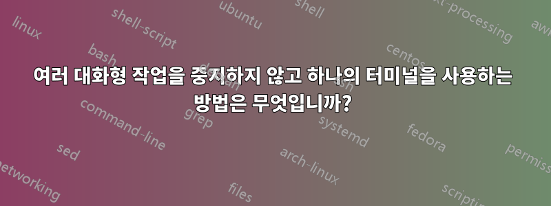 여러 대화형 작업을 중지하지 않고 하나의 터미널을 사용하는 방법은 무엇입니까?