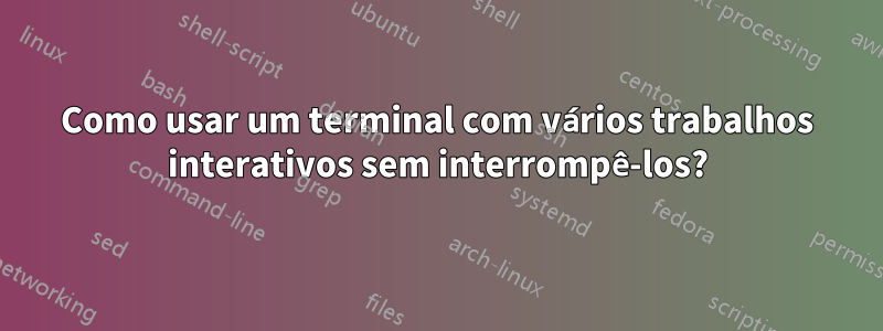 Como usar um terminal com vários trabalhos interativos sem interrompê-los?