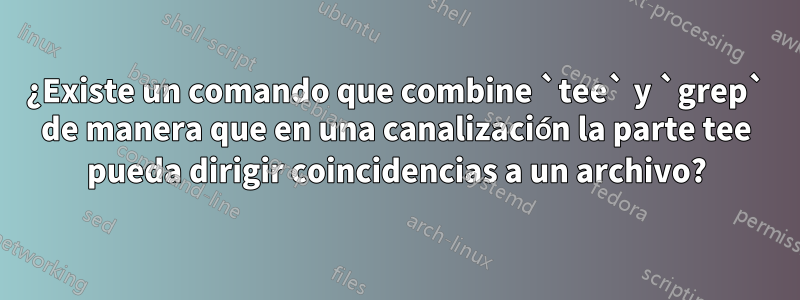 ¿Existe un comando que combine `tee` y `grep` de manera que en una canalización la parte tee pueda dirigir coincidencias a un archivo?