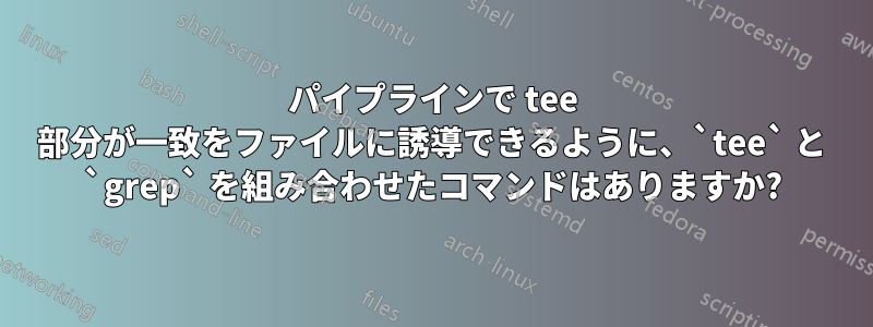 パイプラインで tee 部分が一致をファイルに誘導できるように、`tee` と `grep` を組み合わせたコマンドはありますか?