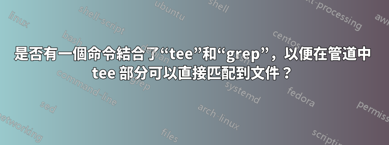 是否有一個命令結合了“tee”和“grep”，以便在管道中 tee 部分可以直接匹配到文件？