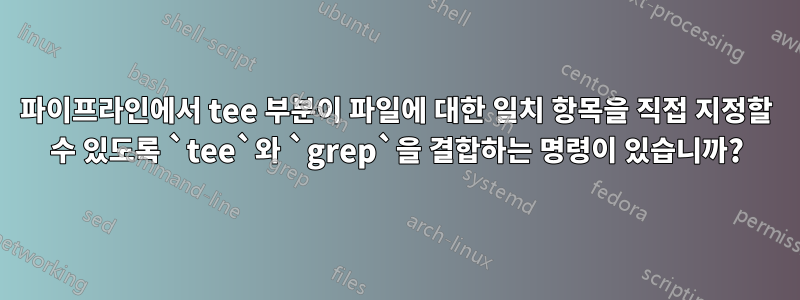 파이프라인에서 tee 부분이 파일에 대한 일치 항목을 직접 지정할 수 있도록 `tee`와 `grep`을 결합하는 명령이 있습니까?