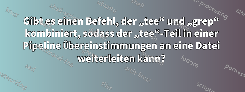 Gibt es einen Befehl, der „tee“ und „grep“ kombiniert, sodass der „tee“-Teil in einer Pipeline Übereinstimmungen an eine Datei weiterleiten kann?