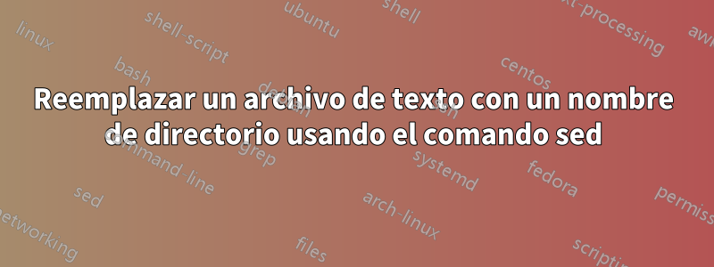 Reemplazar un archivo de texto con un nombre de directorio usando el comando sed