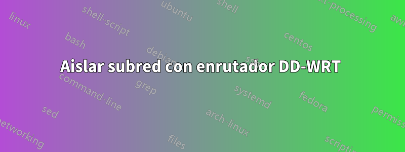 Aislar subred con enrutador DD-WRT