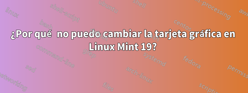 ¿Por qué no puedo cambiar la tarjeta gráfica en Linux Mint 19?