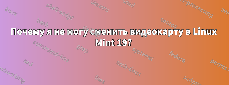 Почему я не могу сменить видеокарту в Linux Mint 19?