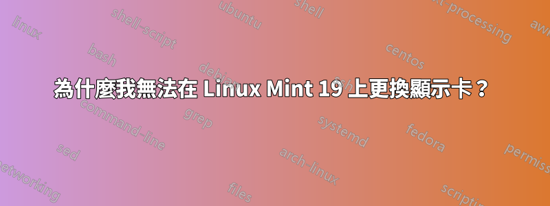 為什麼我無法在 Linux Mint 19 上更換顯示卡？