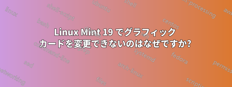 Linux Mint 19 でグラフィック カードを変更できないのはなぜですか?