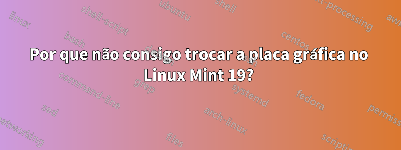 Por que não consigo trocar a placa gráfica no Linux Mint 19?