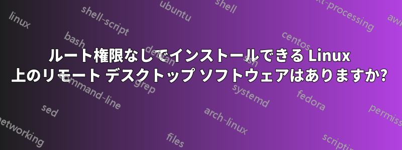 ルート権限なしでインストールできる Linux 上のリモート デスクトップ ソフトウェアはありますか?